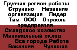 Грузчик(регион работы - Струнино) › Название организации ­ Лидер Тим, ООО › Отрасль предприятия ­ Складское хозяйство › Минимальный оклад ­ 32 000 - Все города Работа » Вакансии   . Чувашия респ.,Канаш г.